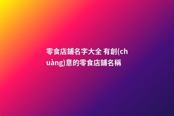 零食店鋪名字大全 有創(chuàng)意的零食店鋪名稱